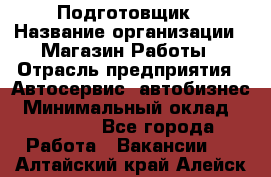 Подготовщик › Название организации ­ Магазин Работы › Отрасль предприятия ­ Автосервис, автобизнес › Минимальный оклад ­ 45 000 - Все города Работа » Вакансии   . Алтайский край,Алейск г.